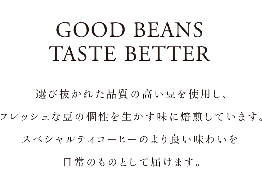  選び抜かれた品質の高い豆を使用し、
 フレッシュな豆の個性を生かす味に焙煎しています。
スペシャルティコーヒーのより良い味わいを
 日常のものとして届けます。